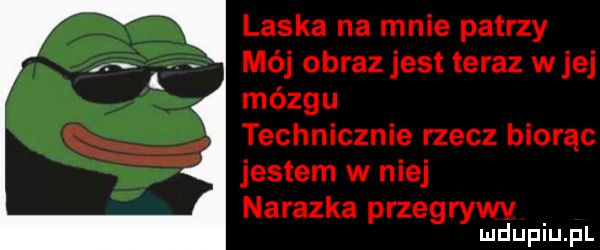laska na mnie patrzy mój obraz jest teraz w jej mózgu technicznie rzecz biorąc jestem w niej nalazka przegrywv