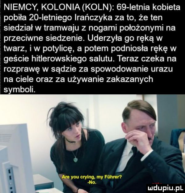 niemcy kolonia koan    ietnia kobieta pobiła    ietniego irańczyka za to że ten   siedzialw tramwaju z nogami położonymi na przeciwne siedzenie. uderzyła go ręką w i twarz iw potylicę a potem podniosła rękę w i geście hitlerowskiego salutu. teraz czeka na ozprawe w sądzie za spowodowanie urazu na ciele oraz za używanie zakazanych symboli. y-u uylnq my mm