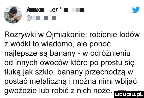 x er l i iill rozrywki w ijiakonie robienie lodów z wódki to wiadomo ale ponoć najlepsze są banany w odróżnieniu od innych owoców które po prestu się tłuką jak szkło banany przechodzą w postać metaliczna i można nimi wbijać gwoździe lub robić z nich noże