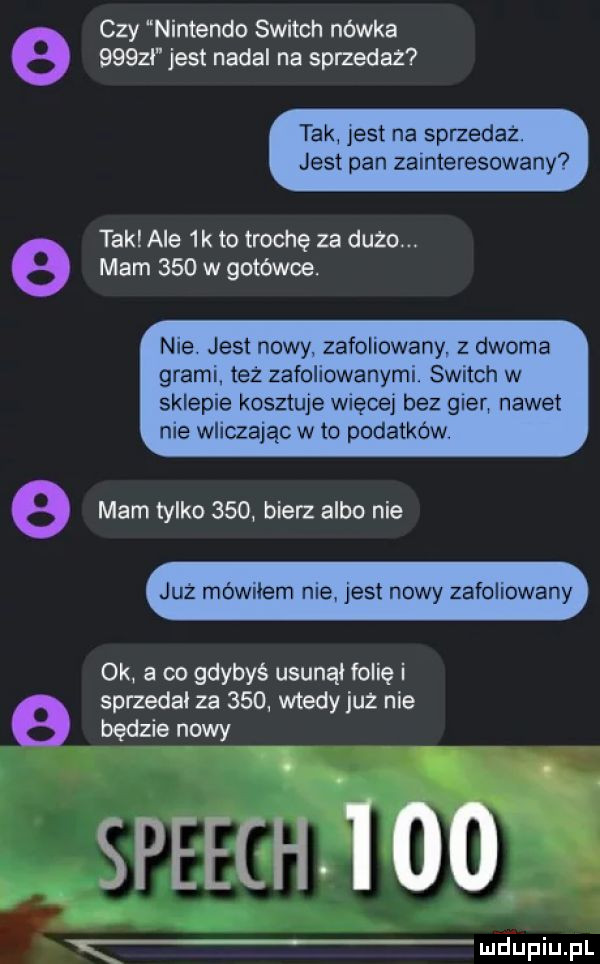 jest nadal na sprzedaz tak jest na sprzedaz jest pan zainteresowany e tak ale  k to trochę za dużo. e czy nintendo switch nówka mam     w gotówce. nie jest nowy zafoliowany. z dwoma grami tez zafolowanymi swatch w sklepie kosztuje wnęce bez gier nawet nie wliczając w to podatków e mam tylko     bierz albo nie juz mowriem nie jest nowy zafollowa ok a co gdybyś usunąi folię i sprzeda za     wtedy już nie e będzie nowy speechśioo yf ź