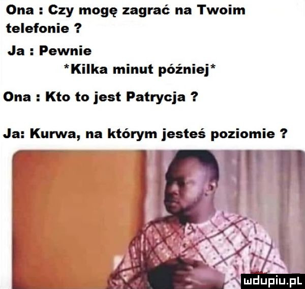 ona czy mogę zagrać na twoim telefonie ja pewnie kilka minut pełniej ona kto to jest patrycja ja kurwa na którym jesteś poziomie
