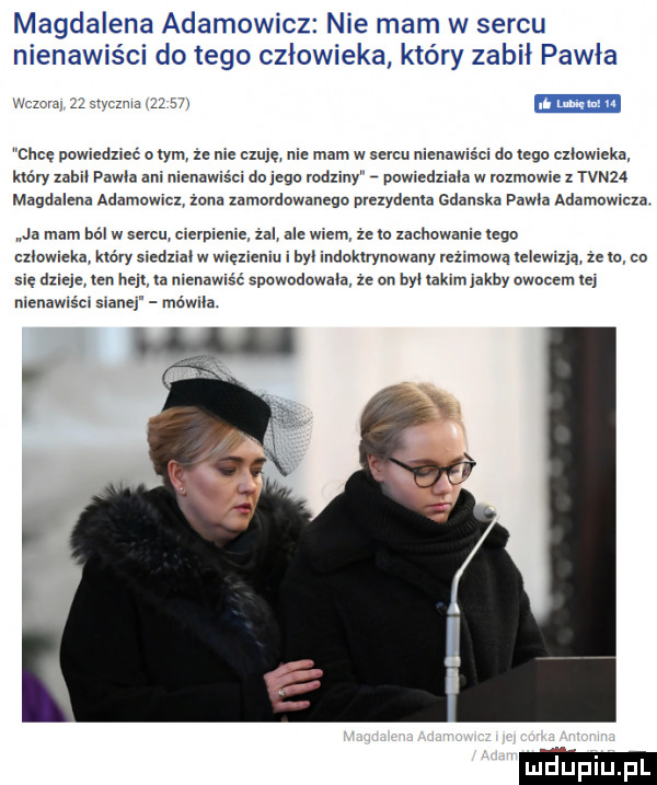 magdalena adamowicz nie mam w sercu nienawiści do tego człowieka który zabił pawła mm i chce powiedziec obym ze nie czuje nie mam w sercu nienawiści na lege cliowieka miary mil pawia ani nienawis ci do inga misiu powiedllala w volmowve z tvn   magdalena adamowicz zana zamnrdnwanego pvczydcnla gdanska pawia adamowicza ja mam bel w sen cierpienie zhi ale wiem ze ia zachowanie tego czlowieka który siedzial w wiąz ii i bai indakuynowany icziniawa icicmzia ze ic co a dzicic xcn hej ia nienawisc spowndowala  e on hal iakini abby owocem q nienawiścl sianej mówiła
