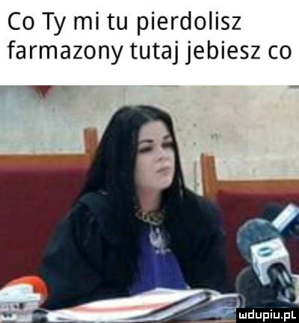 co ty mi tu pierdolisz farmazony tutaj jebiesz co v