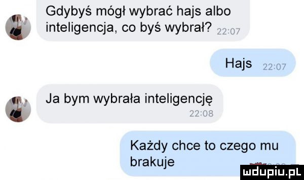 gdybyś mógł wybrać hajs albo inteligencja co byś wybrał hajs z   ja bym wybrała inteligencję każdy chce to czego mu brak e j