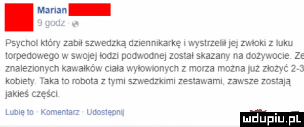 maran   godz n psychol który zab szwedzką dziennikarkę i wystrzelił le zwłoki z luku torpedowego w swojej lodz podwodne zosia skazany na dozywocle ze znalezionych kawałków ciała wylowwnycn z morza można uz zlozyć     komety taka to robota z tym szwedzklml zestawaml zawsze zestalą yakleś części lumęto knmemarz umstennu luduplu pl