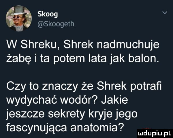 skoog v   skoogeth w shreku shrek nadmuchuje żabę i ta potem iata jak balon. czy to znaczy że shrek potrafi wydychać wodór jakie jeszcze sekrety kryje jego fascynu ąca anatomia will