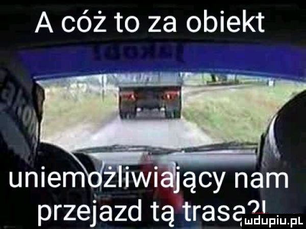 a cóż to za obiekt.  . unlem  w jacy nam przejazd tą trasęjłłpw