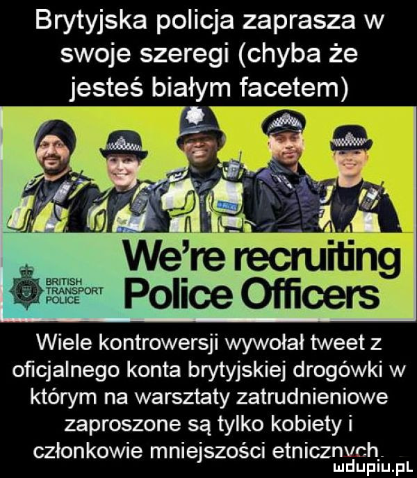 brytyjska policja zaprasza w swoje szeregi chyba że nmnsn transport fol ice wiele kontrowersji wywołał tweet z oficjalnego konta brytyjskiej drogówki w którym na warsztaty zatrudnieniowe zaproszone są tylko kobiety i członkowie mniejszości etnicznych mduplu pl