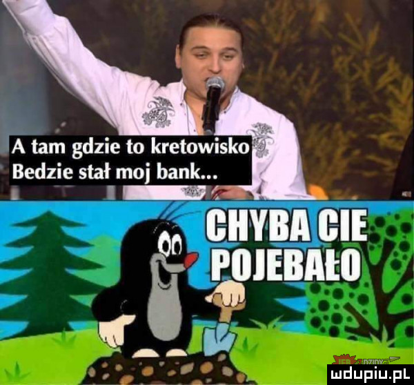 iii tam gdzie to kretowisko bedzie stał moj bank. mduﬁiuﬁl