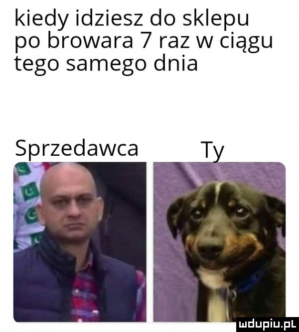 kiedy idziesz do sklepu po browara   raz w ciągu tego samego dnia sprzedawca
