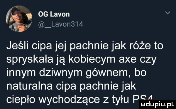 og lavon lavor     jeśli cipa jej pachnie jak róże to spryskała ją kobiecym abe czy innym dziwnym gównem bo naturalna cipa pachnie jak ciepło wychodzące z tyłu pmdupm fl