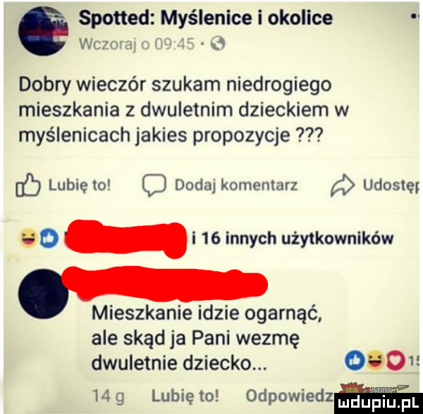 e spotted myślenice i okolice wku   dobry wieczór szukam niedrogiego mieszkania z dwuletnim dzieckiem w myślenicach jakies propozycje cb lubięio c dodaj komentarz ukosie o i    innych użytkowników. mieszkanie idzie ogarnąć ale skąd ja pani wezmę dwuletnie dziecko.     mg lunięto odpowiedzﬂ