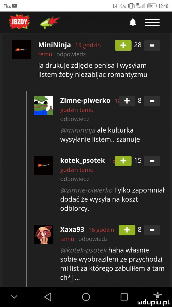 minininja ibgodzin    temu ja drukuje zdjęcie penisa iwysyiam listem żeby niezabijac romantyzmu zimne piweńko i   godom temu ale kulturka wysyłanie listem. szanuje kotek psotek iż.    godzin temu tylko zapomniał dodać że wysyła na koszt odbiorcy. xaxa   i  godzin.   temu haba władnie sobie wyobraziłem ze przychodzi mi list za którego zabuliłem a tam ch j v o i