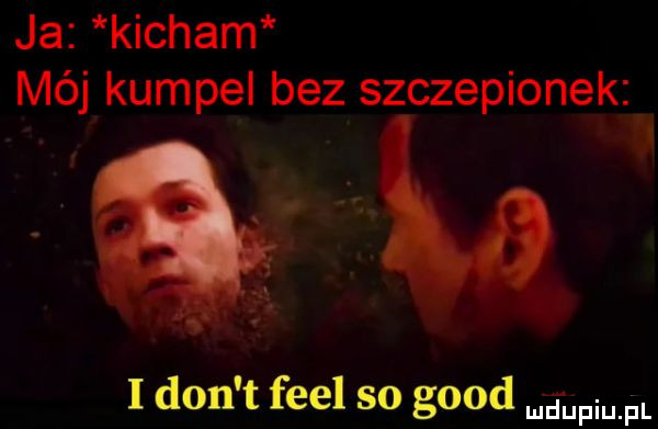 ja kicham mój kumpel bez szczepionek i don t fell so geod ludupiu. pl