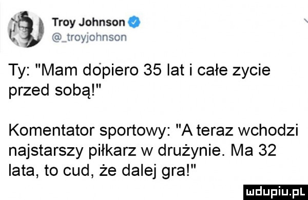 tray johnsono l. royyonnson ty mam dopiero    lat i całe zycie przed sobą komentator sportowy a teraz wchodzi najstarszy piłkarz w drużynie. ma    iata to cud że dalej gra ludu iu. l
