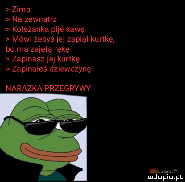 zima na zewnątrz koleżanka pije kawę mówi żebyś jej zapiął kurtkę bo ma zajętą rękę zapinasz jej kurtkę zapinałeś dziewczynę nalazka przegrywy mew mduplu pl