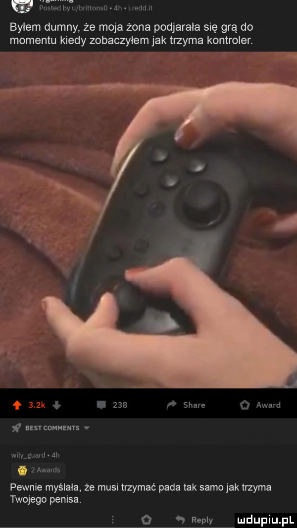 posted by u bullauśo. ai. ma bylem dumny że moja żona podjarała się grą do momentu kiedy zobaczyłem jak trzyma kontroler. p ł.     ń stare q award ﬂ abst comments v wnikgilaki ah.   awards pewnie myślała. że musi trzymać pada tak samo jak trzyma twojego penisa. o   repry duciu fl
