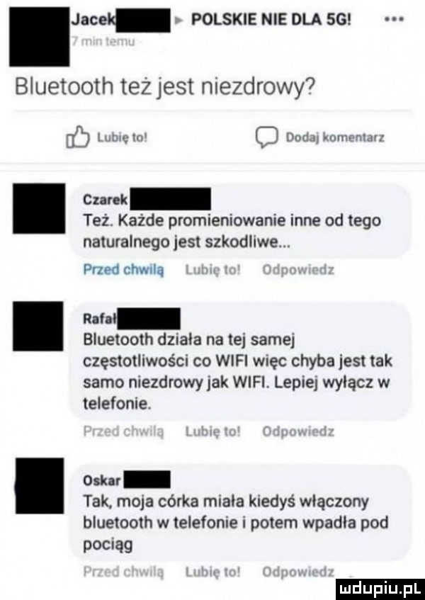 jacel polskie nie dla ss bluetooth tezjest niezdrowy linię w uml ham man też. każde promieniowanie inne od tego naturalnego jest szkodliwe. przed chwila bluetooth dziala na tej samej częstotliwości co wifi więc chyba iest tak samo niezdrowy jak wifi. lepie wylacz w telefonie. ork v tak. moja córka miala kiedyś włączony bluetooth w telefonie i potem wpadla pod pociąg