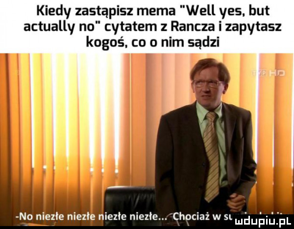 kiedy zastąpisz mama will yes but actually no cytatem z rancza i zapytasz kogoś. co o nim sądzi idzie niezłe. chociaż w sl ludupiu. pl