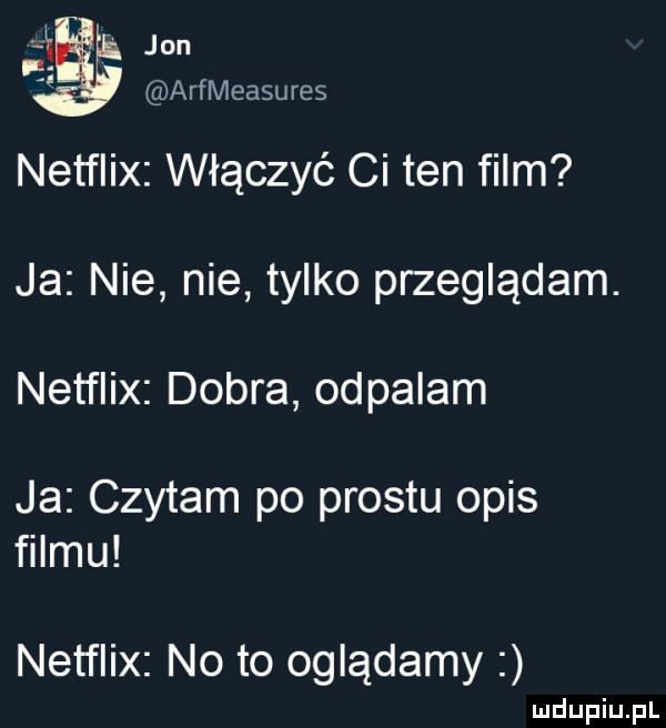 jon arflvleasures netflix włączyć ci ten film ja nie nie tylko przeglądam. netflix dobra odpalam ja czytam po prestu opis filmu netflix noto oglądamy