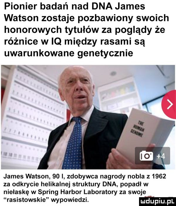 pionier badań nad dna james watson zostaje pozbawiony swoich honorowych tytułów za poglądy że różnice w iq między rasami są uwarunkowane genetycznie   james watson    i zdobywca nagrody nobla       za odkrycie helikalnej struktury dna popadł w niełaskę w spring harbor laboratory za swoje rasistowskie wypowiedzi. ludupiu il