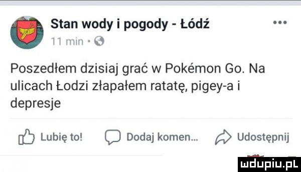 stan wody i pogody łódź h mu   poszedłem dzisiaj grać w pokémon go. na ulicach łodzi złapałem rabatę pigwy a i depresje c lubię to c dodaj kamen. udostępnij