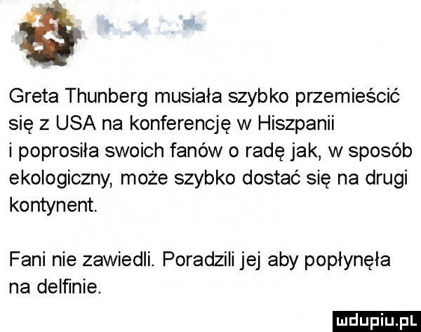 greta thunberg musiała szybko przemieścić się z usa na konferencję w hiszpanii i poprosiła swoich fanów o radę jak w sposób ekologiczny może szybko dostać się na drugi kontynent fani nie zawiedli. poradzili jej aby popłynęła na delfinie. ludu iu. l