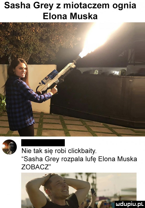 sacha gray z miotaczem ognia egona muska nie tak się robi clickbaity. sacha gray rozpala lufę egona muska zobacz