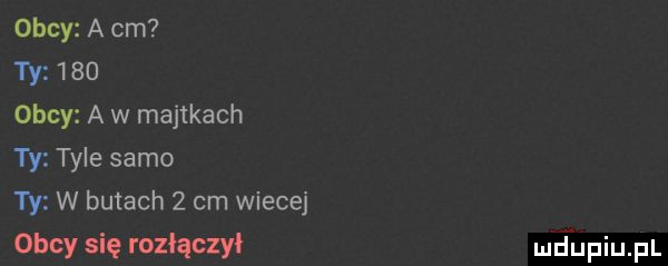 obcy a cm ty     obcy a w majtkach ty tyle samo ty w butach   cm wiecej obcy się rozłączy