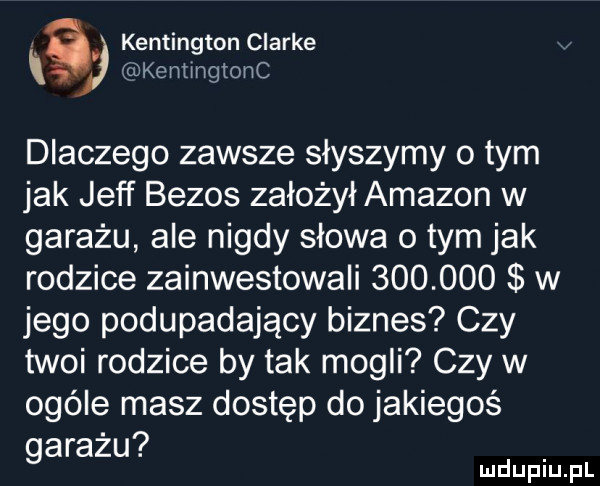 a kensington clarke   kemmglonc dlaczego zawsze słyszymy o tym jak jeff bezos założył amazon w garażu ale nigdy słowa o tym jak rodzice zainwestowali         w jego podupadający biznes czy twoi rodzice by tak mogli czy w ogóle masz dostęp do jakiegoś garażu mduplu pl