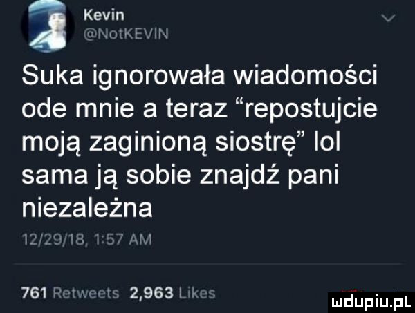 kevin. w r. w suka ignorowała wiadomości ode mnie a teraz ripostujcie moją zaginioną siostrę ici sama ją sobie znajdź pani niezależna l fafli  h          i mnpm pl