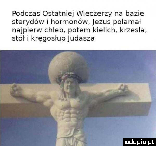 podczas ostatniej wieczerzy na bazie sterydów i hormonów jezus połamał najpierw chleb potem kielich krzesła stółi kręgosłupjudasza