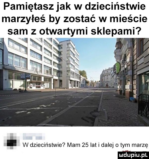 pamiętasz jak w dzieciństwie marzyłeś by zostać w mieście sam z otw wj w dzieciństwie mam    lai i dalej o tym marzę