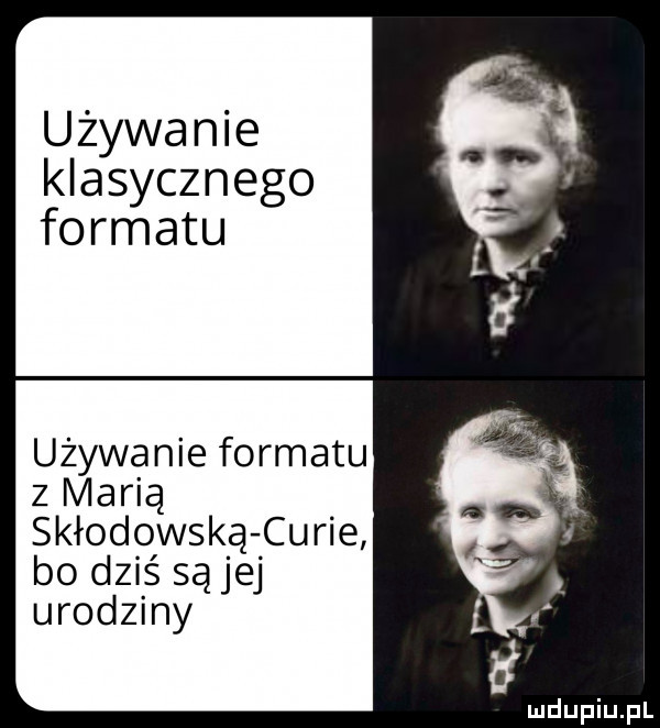 używanie klasycznego formatu używanie formatu z marią skłodowska cu roe bo dziś są jej urodziny