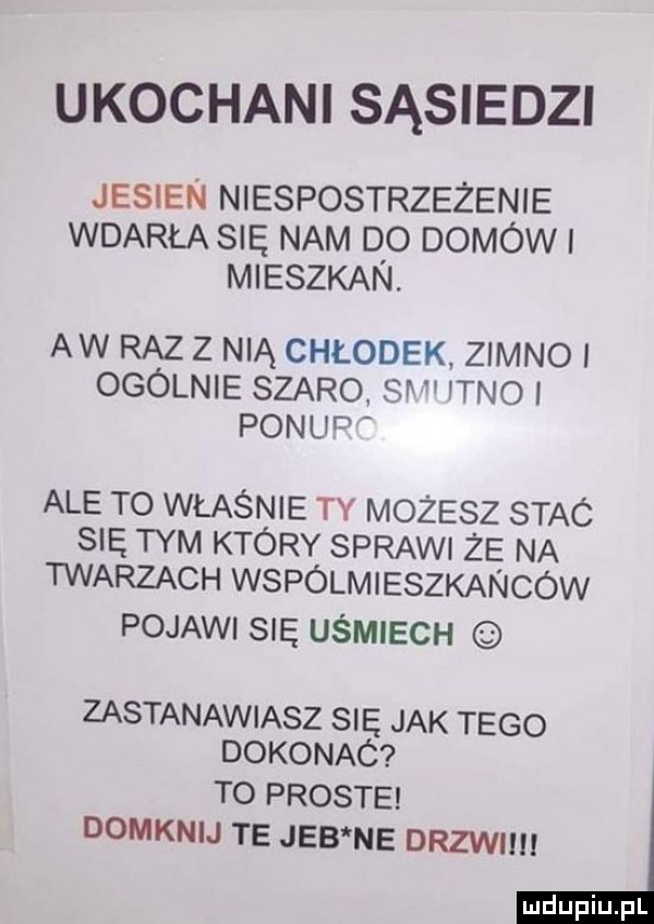 ukochani sąsiedzi jesien niespostrzeżenie wdarła się nam dq domów i mieszkan. aw raz z nią chłodek zimno ogólnie szaro sn iwno i ponad ale to właśnie ty możesz stac się tym który spraw żę na twarzach wspólmieszkanców pojawi się uśmiech zastanawiasz się jak tego dokonaó to proste domknij te jeb ne drzwiiii