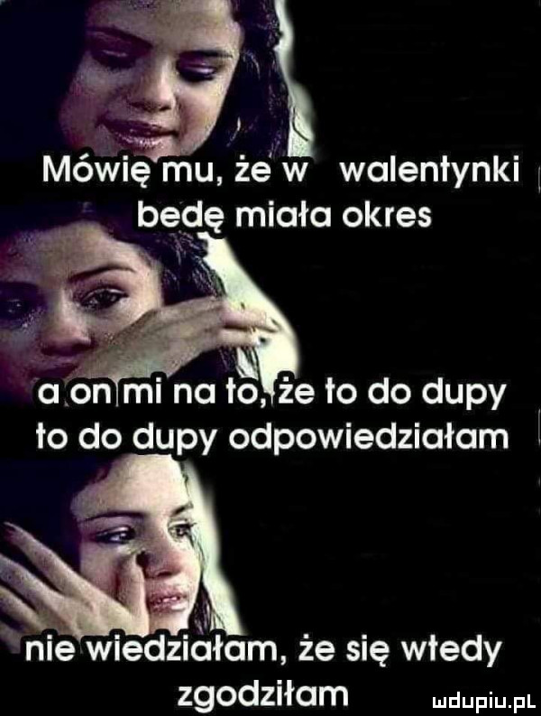 mówię mu żewlw walentynki będę miała okres i m id   mi na io że to do dupy to do dupy odpowiedziałam n i i nie wiedziałam że się wtedy zgodziłam