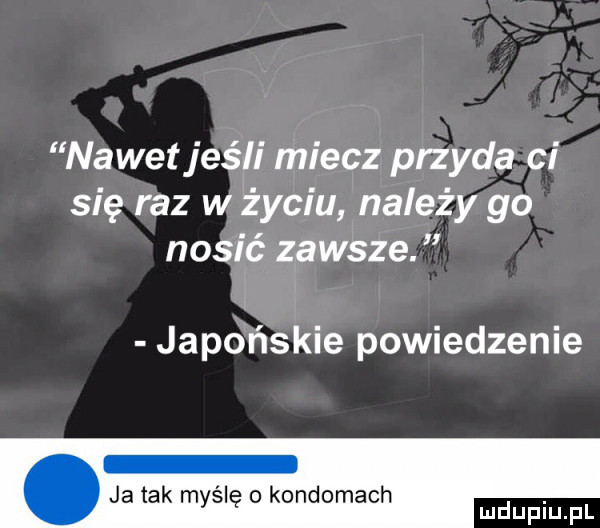 nawet jeśli miecz przyda ci się raz w życiu należy go nosić zawsze. japońskie powiedzenie ja tak myślę o kondomach