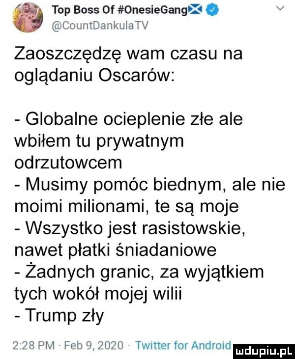 top boss of onesiegang e. v countdankulatv zaoszczędzę wam czasu na oglądaniu oscarów globalne ocieplenie złe ale wbiłem tu prywatnym odrzutowcem musimy pomóc biednym ale nie moimi milionami te są moje wszystko jest rasistowskie nawet płatki śniadaniowe żadnych granic za wyjątkiem tych wokół mojej wilii trump zły      pm feb        timer for android