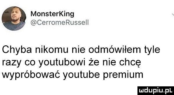 monsterking cerromerusseh chyba nikomu nie odmówiłem tyle razy co youtubowi że nie chcę wypróbować youtube premium ludu iu. l