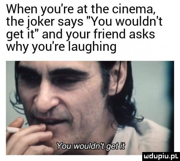 wien y-u re at tee cinema tee joker saks y-u wouldn t get it and your friend asas wdy y-u re laughing r ﬂvtlould n t gemm i