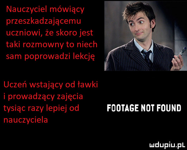nauczyciel mówiący przeszkadzającemu uczniowi że skoro jest taki rozmowny to niech sam poprowadzi lekcję uczeń wstający od ławki i prowadzący zajęcia tysiąc razy lepiej od footage not found nauczyciela