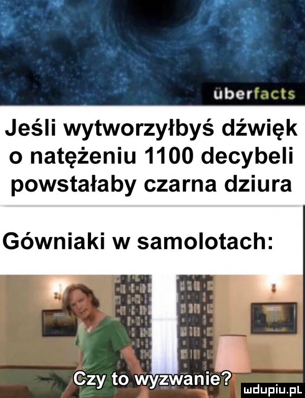 jeśli wytworzyłbyś dźwięk o natężeniu      decybeli powstałaby czarna dziura górniaki w samolotach czy to wyzwanie
