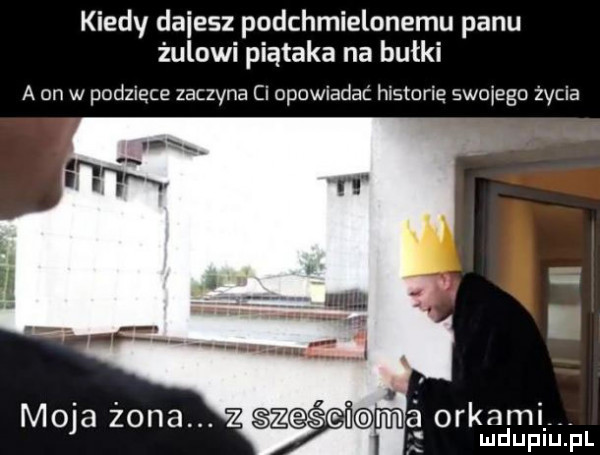 kiedy dmiesz podchmielonemu panu żulowi piątaka na bułki a on w podzięce zaczyna ci opowiadań historię swojego życia a orkom i mduplu pl