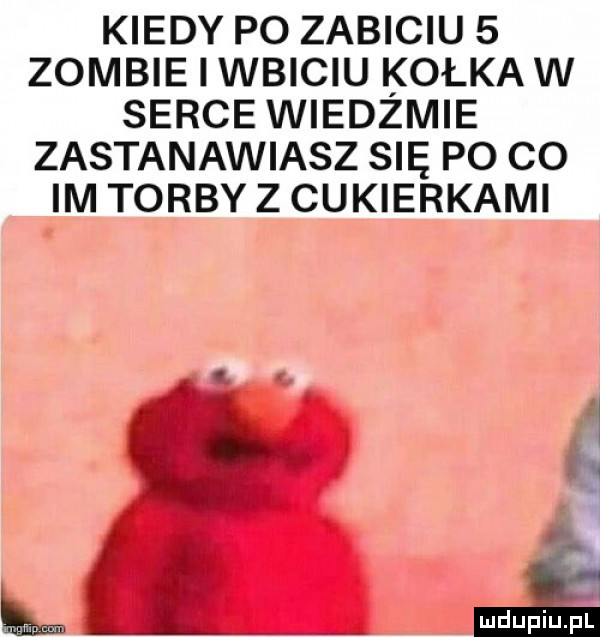 kiedy po zabiciu   zombie i wbiciu kolków serce wiedzmie zastanawiasz się po co im torby z cukierkami
