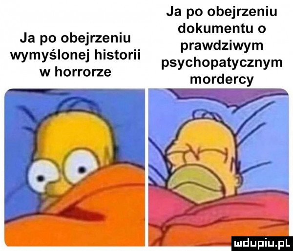 ja po obejrzeniu wymyślonej historii w horrorze ja po obejrzeniu dokumentu o prawdziwym psychopatycznym mordercy