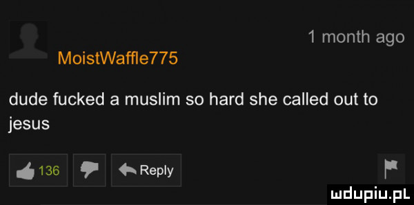 month ago moistwafer    dude fucked a muslim so hord sie called out to jebus       repry f