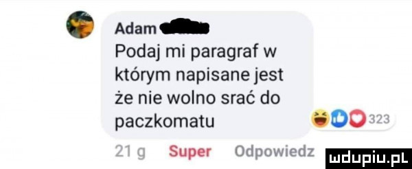 adam podaj mi paragraf w którym napisane jest że nie wolno srać do paczkomatu oo super odpowodz