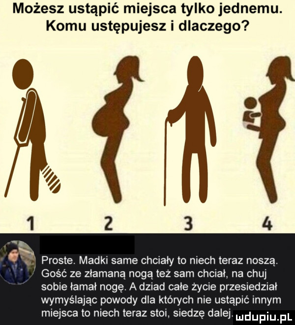 możesz ustąpić miejsca tylko jednemu. komu ustępujesz i dlaczego proste. madki same chciały to niech teraz noszą. gość ze złamaną nogą też sam choiai na chuj sobie łamał nogę. a dziad całe życie przesiedział wymyślając powody dla których nie ustąpić innym miejsca to niech teraz stoi siedzę dalej