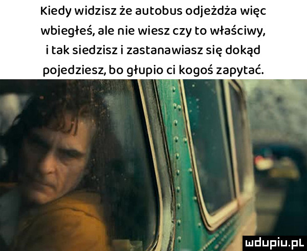 Kiedy widzisz że autobus odjeżdża więc wbiegłeś