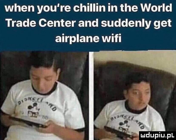 wien y-u re chillon in tee wored trale center and suddenly get airplane wifi